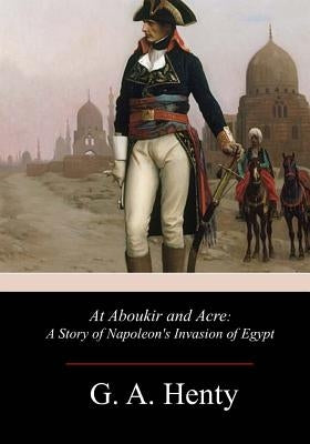 At Aboukir and Acre: A Story of Napoleon's Invasion of Egypt by Henty, G. a.