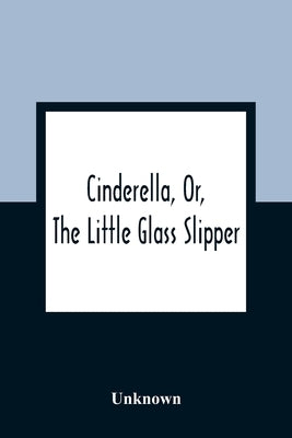 Cinderella, Or, The Little Glass Slipper by Unknown