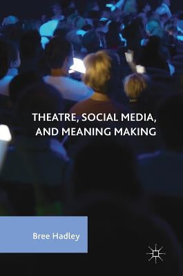 Theatre, Social Media, and Meaning Making by Hadley, Bree