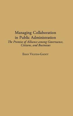 Managing Collaboration in Public Administration: The Promise of Alliance among Governance, Citizens, and Businesses by Vigoda, Eran