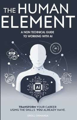 The Human Element: A Non-Technical Guide to Working with AI: Transform Your Career Using the Skills You Already Have by Chimanga, Eroll