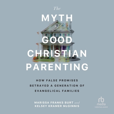 The Myth of Good Christian Parenting: How False Promises Betrayed a Generation of Evangelical Families by Burt, Marissa Franks