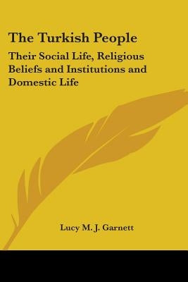 The Turkish People: Their Social Life, Religious Beliefs and Institutions and Domestic Life by Garnett, Lucy M. J.