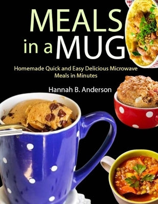 Meals in a Mug: Homemade Quick and Easy Delicious Microwave Meals in Minutes by B. Anderson, Hannah