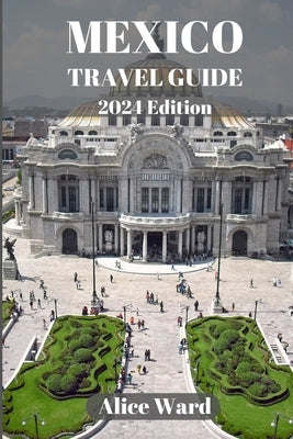 Mexico Travel Guide 2024: A Traveller's Guide to the Capital's Hidden Gems by Ward, Alice
