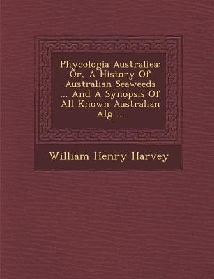 Phycologia Australiea: Or, A History Of Australian Seaweeds ... And A Synopsis Of All Known Australian Alg� ... by Harvey, William Henry