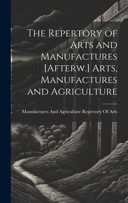 The Repertory of Arts and Manufactures [Afterw.] Arts, Manufactures and Agriculture by Repertory of Arts, Manufactures And a.