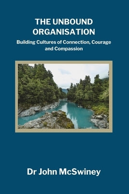 The Unbound Organisation: Building Cultures of Connection, Courage, and Compassion by McSwiney, John