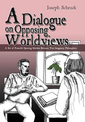 A Dialogue on Opposing Worldviews: A Set of Powerful Sparring Matches Between Two Imaginary Philosophers by Schrock, Joseph