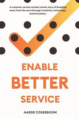 Enable Better Service: A Customer Service Contact Center Story of Breaking Away from the Norm Through Creativity, Technology and Innovation. by Cosseboom, Aarde