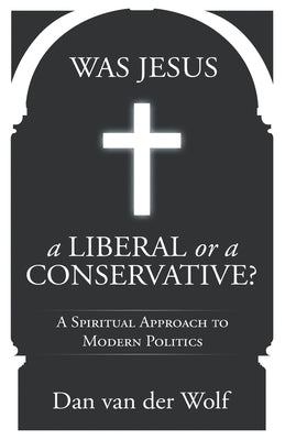 Was Jesus a Liberal or a Conservative?: A Spiritual Approach to Modern Politics by Van Der Wolf, Dan