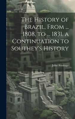 The History of Brazil, From ... 1808, to ... 1831. a Continuation to Southey's History by Armitage, John