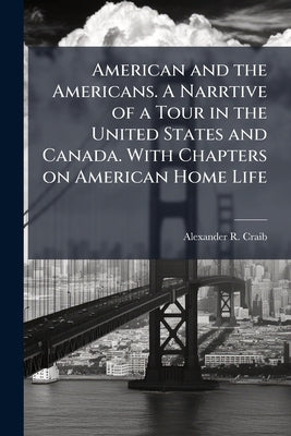 American and the Americans. A Narrtive of a Tour in the United States and Canada. With Chapters on American Home Life by Craib, Alexander R.