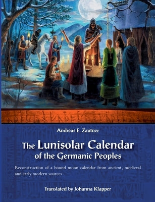 The Lunisolar Calendar of the Germanic Peoples: Reconstruction of a bound moon calendar from ancient, medieval and early modern sources by Zautner, Andreas E.