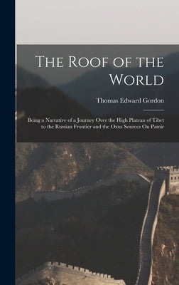 The Roof of the World: Being a Narrative of a Journey Over the High Plateau of Tibet to the Russian Frontier and the Oxus Sources On Pamir by Gordon, Thomas Edward