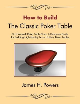 How to Build the Classic Poker Table Do It Yourself Poker Table Plans: A Reference Guide for Building High Quality Texas Holdem Poker Tables by Powers, Christopher J.