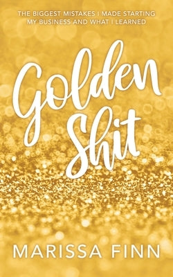 Golden Shit: The Biggest Mistakes I Made Starting My Business and What I Learned by Finn, Marissa