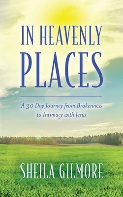 In Heavenly Places: A 30 Day Journey from Brokenness to Intimacy with Jesus by Gilmore, Sheila