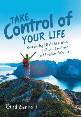 Take Control of Your Life: Overcoming Life'S Obstacles, Difficult Emotions, and Problem Behavior by Garrett, Brad
