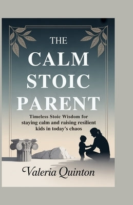 The Calm Stoic Parent: Timeless Stoic Wisdom for Staying Calm and Raising Resilient Kids in Today's Chaos by Quinton, Valeria