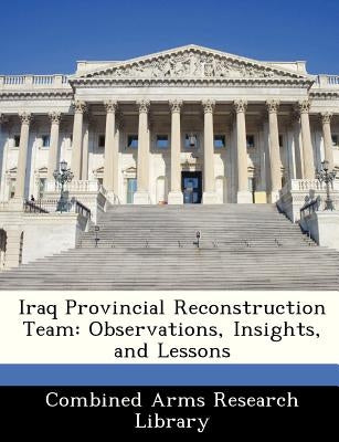 Iraq Provincial Reconstruction Team: Observations, Insights, and Lessons by Combined Arms Research Library