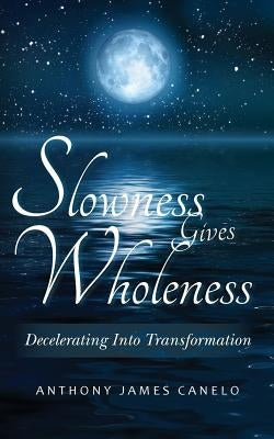Slowness Gives Wholeness: Decelerating Into Transformation by Canelo, Anthony James