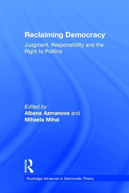Reclaiming Democracy: Judgment, Responsibility and the Right to Politics by Azmanova, Albena