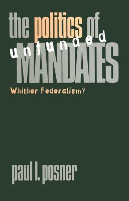 The Politics of Unfunded Mandates: Whither Federalism? by Posner, Paul L.
