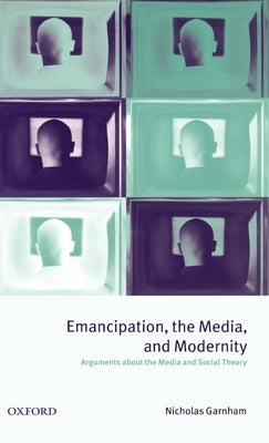Emancipation, the Media, and Modernity ' Arguments about the Media and Social Theory ' by Garnham, Nicholas