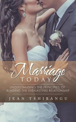 Marriage Today: Understanding the Principles of Building the Everlasting Relationship by Tshibangu, Jean