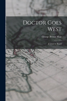 Doctor Goes West; Journey to Brazil by Mair, George Brown