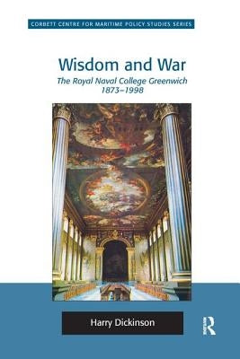 Wisdom and War: The Royal Naval College Greenwich 1873 1998 by Dickinson, Harry