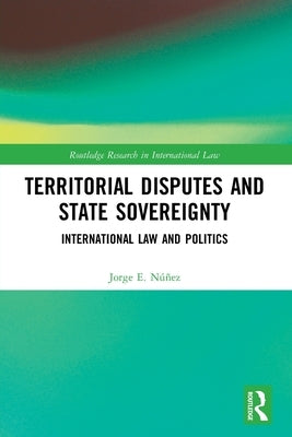 Territorial Disputes and State Sovereignty: International Law and Politics by Núñez, Jorge E.