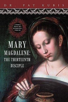 Mary Magdalene, the Thirteenth Disciple: A Spiritual Journey That Transforms Mary's Entire Life. by Kubis, Pat