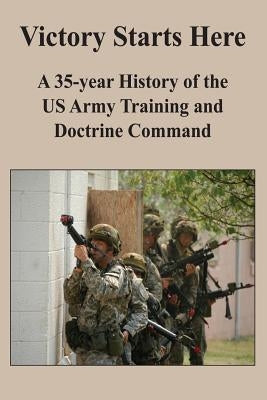 Victory Starts Here: A 35-year History of the US Army Training and Doctrine Command by King, Benjamin