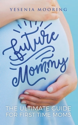 Future Mommy The Ultimate Guide For First Time Moms by Mooring, Yesenia