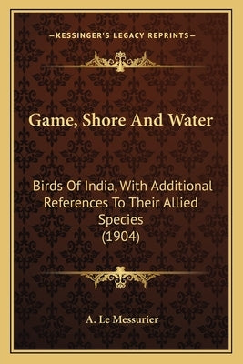 Game, Shore And Water: Birds Of India, With Additional References To Their Allied Species (1904) by Le Messurier, A.