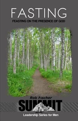 Fasting: Feasting on the Presence of God by Fischer, Rob