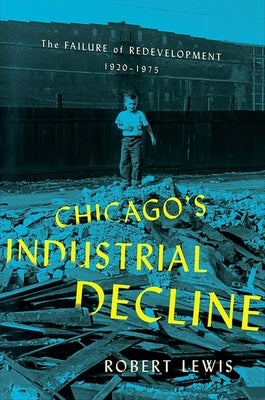 Chicago's Industrial Decline: The Failure of Redevelopment, 1920-1975 by Lewis, Robert