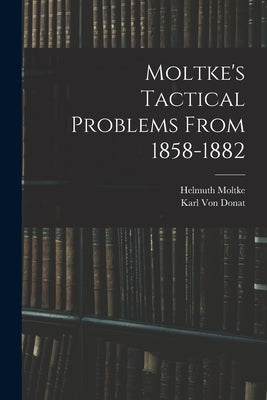 Moltke's Tactical Problems From 1858-1882 by Moltke, Helmuth