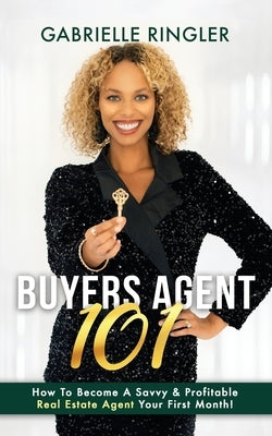 Buyers Agent 101: How To Become A Savvy & Profitable Real Estate Agent Your First Month by Ringler, Gabrielle