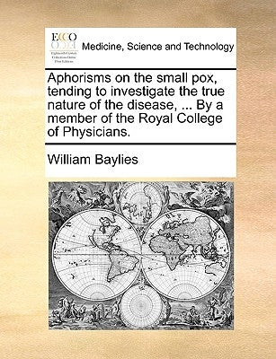 Aphorisms on the Small Pox, Tending to Investigate the True Nature of the Disease, ... by a Member of the Royal College of Physicians. by Baylies, William