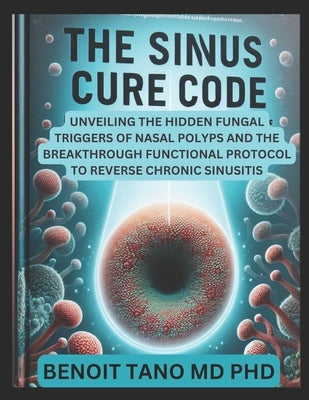 He Sinus Cure Code: Unveiling the Hidden Fungal Triggers of Nasal Polyps and the Breakthrough Functional Protocol to Reverse Chronic Sinusitis by Tano, Benoit