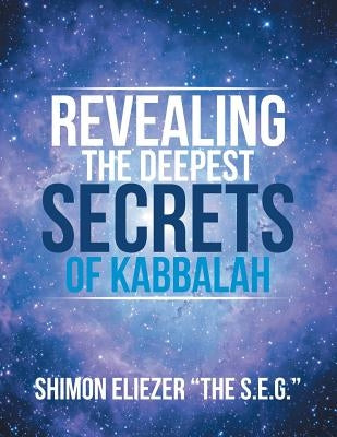 Revealing the Deepest Secrets of Kabbalah by Shimon Eliezer the S E G