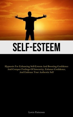 Self-Esteem: Hypnosis For Enhancing Self-Esteem And Boosting Confidence And Conquer Feelings Of Insecurity, Enhance Confidence, And Embrace Your Authe by Patterson, Lewis