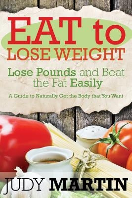 Eat to Lose Weight: Lose Pounds and Beat the Fat Easily by Martin, Judy