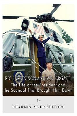 Richard Nixon and Watergate: The Life of the President and the Scandal That Brought Him Down by Charles River Editors