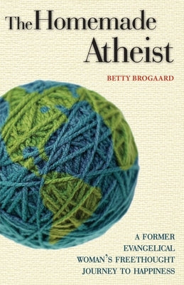 The Homemade Atheist: A Former Evangelical Woman's Freethought Journey to Happiness by Brogaard, Betty