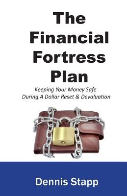 The Financial Fortress Plan: Keeping Your Money Safe During A Dollar Reset & Devaluation by Stapp, Dennis