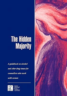 The Hidden Majority: Guidebook on Alcohol and Other Drug Issues for Counsellors Who Work with Women by Camh